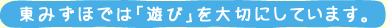 東みずほでは「遊び」を大切にしています。